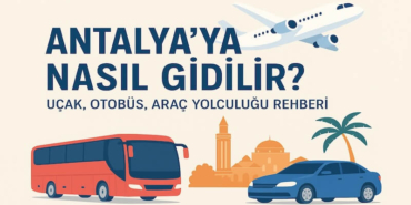 Antalya’ya Nasıl Gidilir? Uçak, Otobüs, Araç Yolculuğu Rehberi (2025)