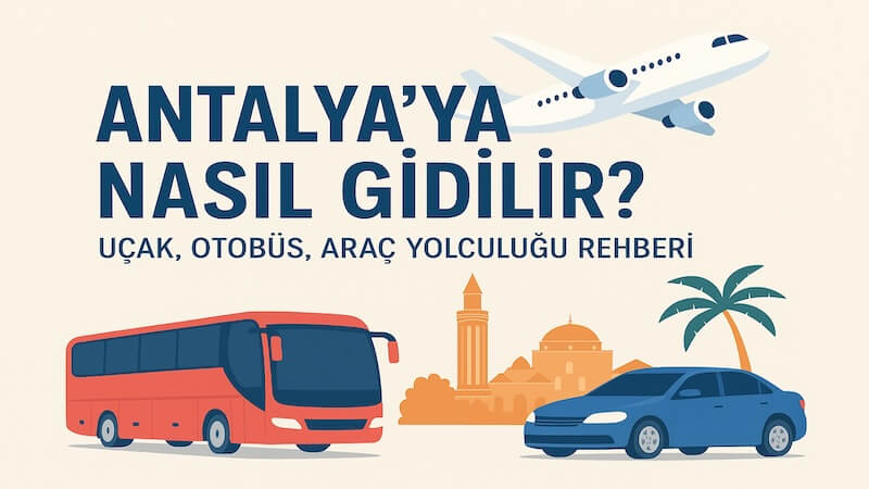 Antalya’ya Nasıl Gidilir? Uçak, Otobüs, Araç Yolculuğu Rehberi (2025)